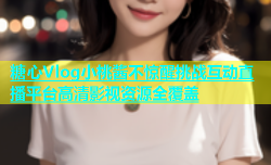 糖心Vlog小桃酱不惊醒挑战互动直播平台高清影视资源全覆盖