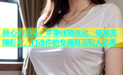 糖心VLOG：苹果线路优化，畅享无限影片，打造你的专属高清私人影库