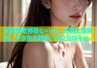 安安被老师糖心vlog：记录生活瞬间，分享快乐时刻，社交互动平台