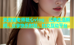 安安被老师糖心vlog：记录生活瞬间，分享快乐时刻，社交互动平台