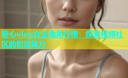 糖心vlog女主角排行榜：探索视频社区的创意魅力