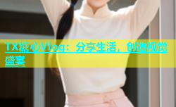 TX糖心Vlog：分享生活，创造视觉盛宴
