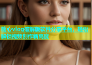 糖心vlog破解版软件分享平台，轻松解锁视频创作新高度