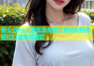 糖心vlog记录生活点滴分享精彩瞬间轻松打造专属回忆