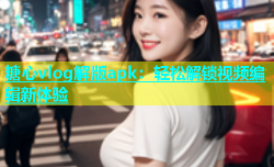 糖心vlog解版apk：轻松解锁视频编辑新体验