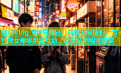 糖心Vlog VIP兑换码：解锁无限精彩，与性感女神零距离互动，尽享私密视频盛宴