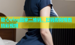 糖心vlog回家二维码，扫码即刻观看精彩视频