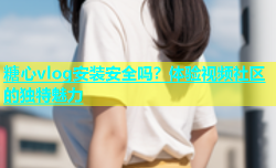 糖心vlog安装安全吗？体验视频社区的独特魅力