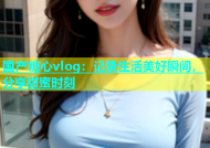 国产糖心vlog：记录生活美好瞬间，分享甜蜜时刻