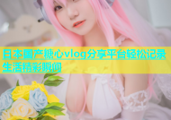 日本国产糖心vlog分享平台轻松记录生活精彩瞬间