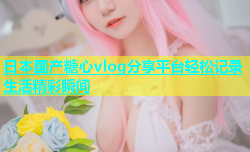 日本国产糖心vlog分享平台轻松记录生活精彩瞬间