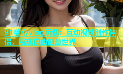 91糖心vlog玩偶：互动视频创作伴侣，展现你的创意世界