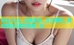 糖心vlog：记录生活，分享美好，随时随地记录你的每一刻