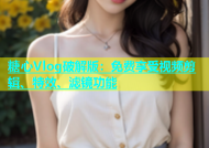 糖心Vlog破解版：免费享受视频剪辑、特效、滤镜功能