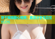饼干姐姐糖心视频：美食分享与日常VLOG