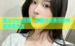 糖心Vlog传媒：年轻女主角带你体验真实生活