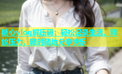 糖心vlog解压码：轻松记录生活，释放压力，随时随地分享快乐