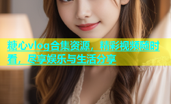 糖心vlog合集资源，精彩视频随时看，尽享娱乐与生活分享
