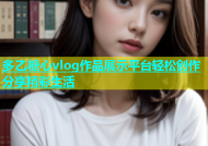 多乙糖心vlog作品展示平台轻松创作分享精彩生活