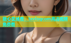 糖心在线看：txvlogcom高清视频免费看