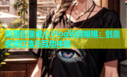 陌丽影像糖心Vlog玩偶姐姐：创意视频打造与互动体验