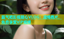 霸气吧影视糖心VLOG：流畅看片，免费享受VIP视频