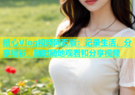 糖心Vlog视频网页版：记录生活，分享精彩，随时随地观看和分享视频