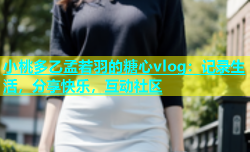 小桃多乙孟若羽的糖心vlog：记录生活，分享快乐，互动社区
