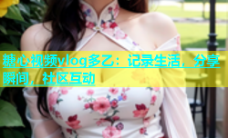 糖心视频vlog多乙：记录生活，分享瞬间，社区互动