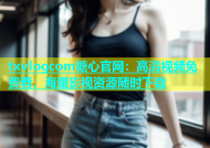txvlogcom糖心官网：高清视频免费看，海量影视资源随时下载