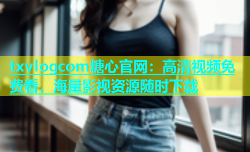 txvlogcom糖心官网：高清视频免费看，海量影视资源随时下载
