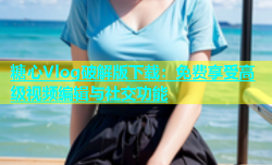 糖心Vlog破解版下载：免费享受高级视频编辑与社交功能