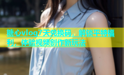 糖心vlog7天兑换码，解锁平特福利，体验视频创作新玩法