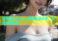 韩棠糖心Vlog：甜蜜生活分享，美好瞬间记录
