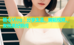 糖心Vlog：分享生活，编辑视频，发现美好瞬间