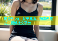 糖心Vlog：分享生活，探索新方式，视频社交平台
