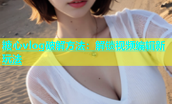 糖心vlog破解方法：解锁视频编辑新玩法