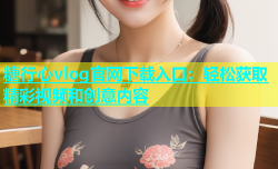 糖行心vlog官网下载入口：轻松获取精彩视频和创意内容