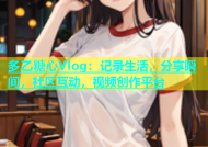 多乙糖心Vlog：记录生活，分享瞬间，社区互动，视频创作平台