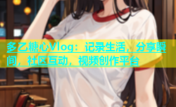 多乙糖心Vlog：记录生活，分享瞬间，社区互动，视频创作平台