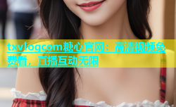 txvlogcom糖心官网：高清视频免费看，直播互动无限
