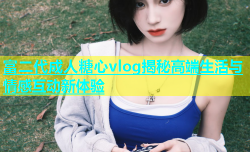 富二代成人糖心vlog揭秘高端生活与情感互动新体验