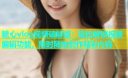 糖心vlog视频破解版：轻松解锁视频编辑功能，随时随地创作精彩内容