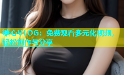 糖心VLOG：免费观看多元化视频，轻松创作与分享