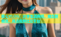 糖心VLOG：分享生活瞬间，结交新朋友，高清视频社交平台