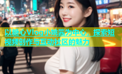 以糖心Vlog小姚酱为中心，探索短视频创作与互动社区的魅力
