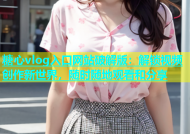 糖心vlog入口网站破解版：解锁视频创作新世界，随时随地观看和分享