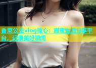香菜公主vlog糖心：甜蜜生活分享平台，记录美好瞬间