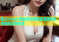 糖心vlog小桃酱带你探索生活美学分享精彩日常秘诀