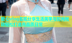 糖心vlog名媛分享生活美学与时尚秘籍轻松打造高品质日常